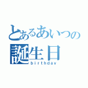 とあるあいつの誕生日（ｂｉｒｔｈｄａｙ）