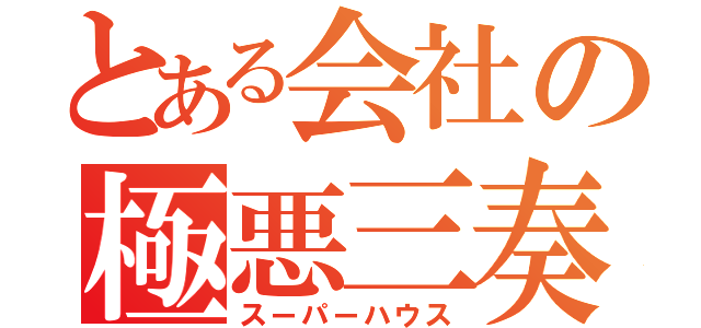 とある会社の極悪三奏（スーパーハウス）