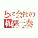 とある会社の極悪三奏（スーパーハウス）