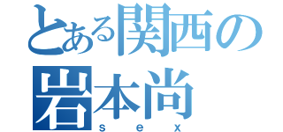 とある関西の岩本尚（ｓｅｘ）