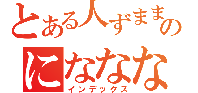 とある人ずままやのにななななな（インデックス）