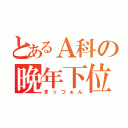 とあるＡ科の晩年下位（まっつぁん）