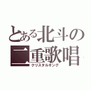 とある北斗の二重歌唱（クリスタルキング）