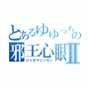 とあるゆゆっちの邪王心眼Ⅱ（ジャオウシンガン）