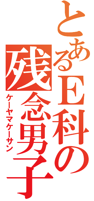 とあるＥ科の残念男子（ケーヤマケーサン）