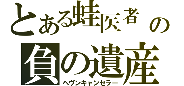 とある蛙医者 の負の遺産（ヘヴンキャンセラー）