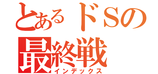 とあるドＳの最終戦（インデックス）