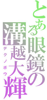 とある眼鏡の溝越大輝（デクノボウ）