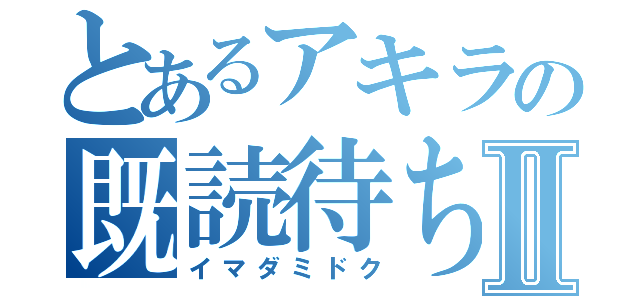 とあるアキラの既読待ちⅡ（イマダミドク）