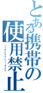 とある携帯の使用禁止（ノーアイフォンノーライフ）