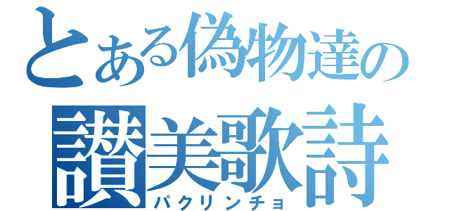 とある偽物達の讃美歌詩（パクリンチョ）