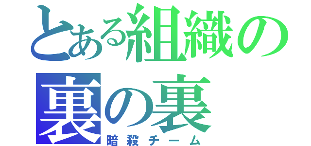 とある組織の裏の裏（暗殺チーム）