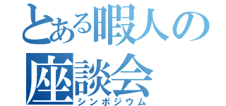 とある暇人の座談会（シンポジウム）