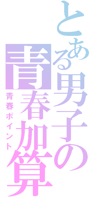 とある男子の青春加算（青春ポイント）