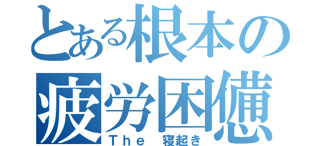 とある根本の疲労困憊（Ｔｈｅ 寝起き）