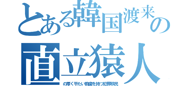 とある韓国渡来の直立猿人（の厚く平たい前歯を持つ犯罪移民）