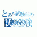 とある試験前の試験勉強（もうしたくないでござる）