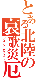 とある北陸の哀歌災厄（ブルージーカラミティ）