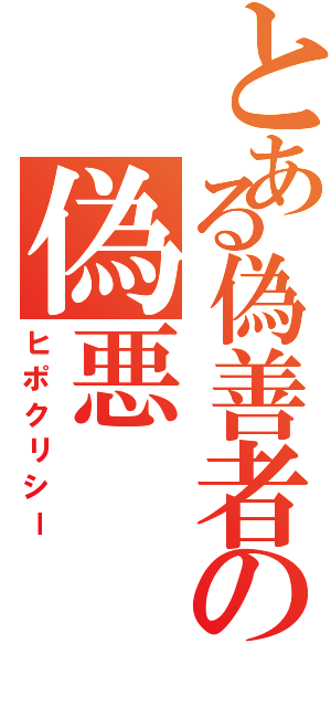 とある偽善者の偽悪（ヒポクリシー）