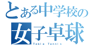 とある中学校の女子卓球部（Ｔａｂｌｅ　Ｔｅｎｎｉｓ）