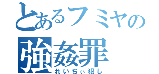 とあるフミヤの強姦罪（れいちぃ犯し）