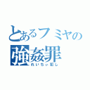 とあるフミヤの強姦罪（れいちぃ犯し）