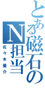 とある磁石のＮ担当（佐々木優介）