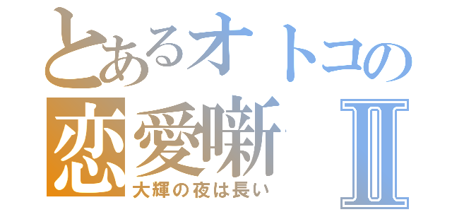 とあるオトコの恋愛噺Ⅱ（大輝の夜は長い）