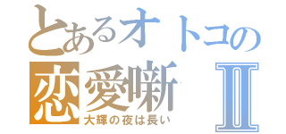 とあるオトコの恋愛噺Ⅱ（大輝の夜は長い）