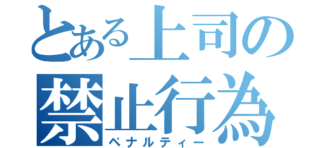 とある上司の禁止行為（ペナルティー）