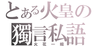 とある火皇の獨言私語（火花一瞬）