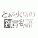 とある火皇の獨言私語（火花一瞬）