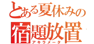 とある夏休みの宿題放置（アキラメータ）