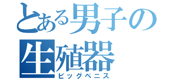 とある男子の生殖器（ビッグペニス）