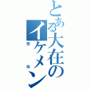 とある大在のイケメン（哲也）