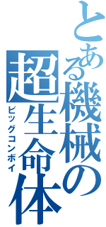 とある機械の超生命体（ビッグコンボイ）