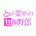 とある業界の知振野郎（にわか乙）