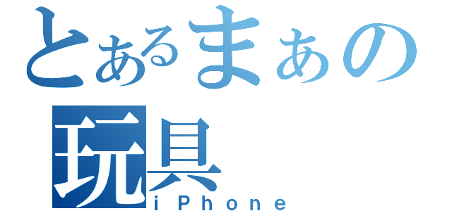 とあるまぁの玩具（ｉＰｈｏｎｅ）