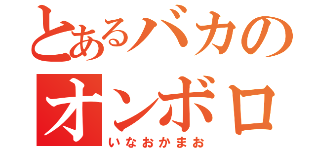 とあるバカのオンボロ（いなおかまお）