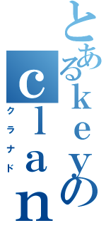 とあるｋｅｙのｃｌａｎｎａｄ（クラナド）