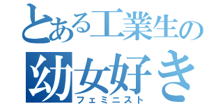 とある工業生の幼女好き（フェミニスト）