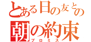 とある日の友との朝の約束。（プロミス）