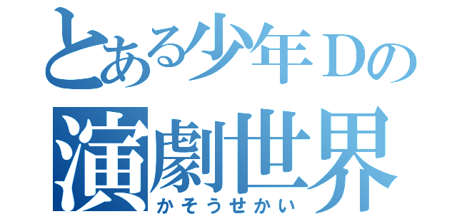 とある少年Ｄの演劇世界（かそうせかい）