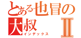 とある也冒の大叔Ⅱ（インデックス）