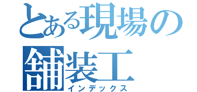 とある現場の舗装工（インデックス）