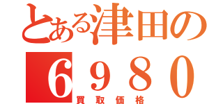 とある津田の６９８０（買取価格）