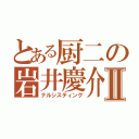 とある厨二の岩井慶介Ⅱ（ナルシスティング）