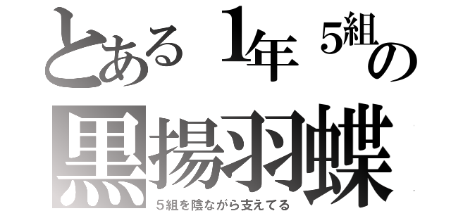 とある１年５組の黒揚羽蝶（５組を陰ながら支えてる）