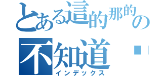 とある這的那的の不知道哪的（インデックス）