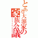 とある大濵家の家族会議（ファミリーミーティング）